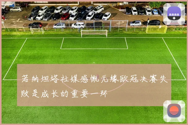 若纳坦塔社媒感慨无缘欧冠决赛失败是成长的重要一环