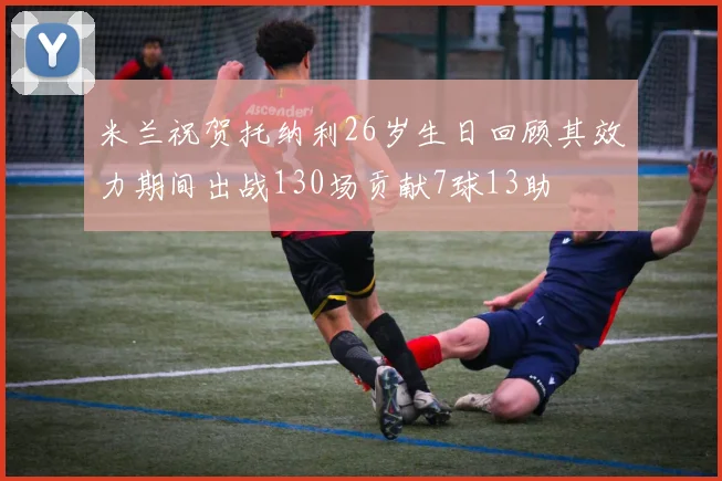 米兰祝贺托纳利26岁生日回顾其效力期间出战130场贡献7球13助