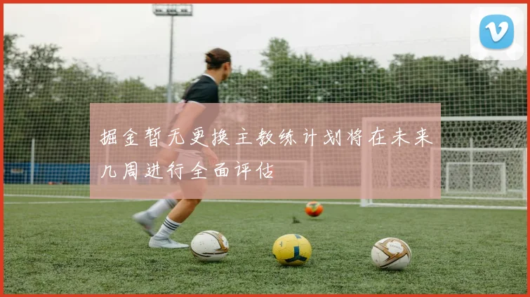 掘金暂无更换主教练计划将在未来几周进行全面评估