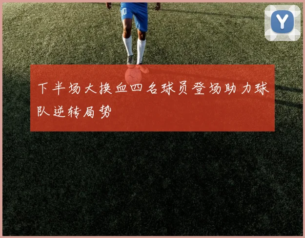 下半场大换血四名球员登场助力球队逆转局势