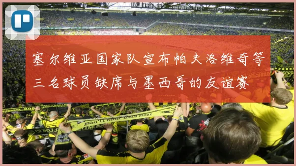 塞尔维亚国家队宣布帕夫洛维奇等三名球员缺席与墨西哥的友谊赛