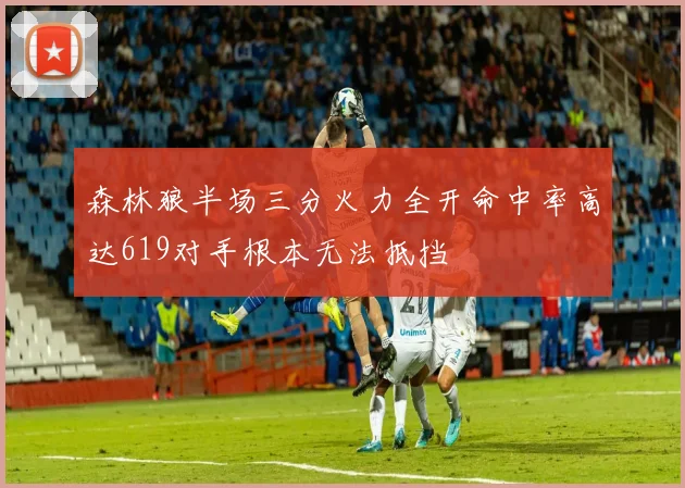 森林狼半场三分火力全开命中率高达619对手根本无法抵挡
