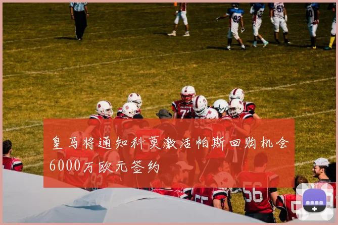 皇马将通知科莫激活帕斯回购机会6000万欧元签约