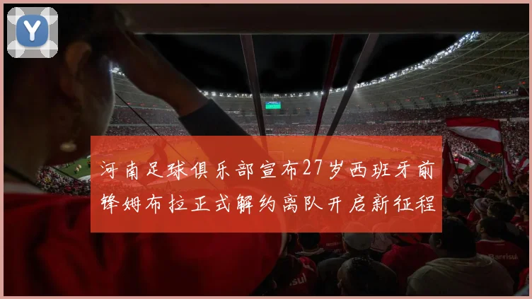河南足球俱乐部宣布27岁西班牙前锋姆布拉正式解约离队开启新征程