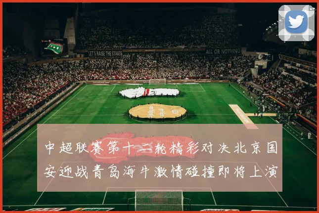 中超联赛第十二轮精彩对决北京国安迎战青岛海牛激情碰撞即将上演