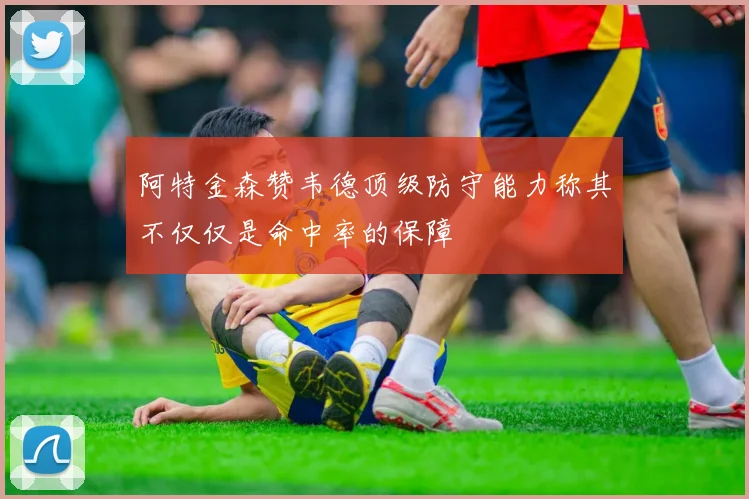 阿特金森赞韦德顶级防守能力称其不仅仅是命中率的保障