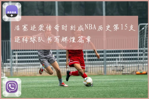 活塞逆袭传奇时刻成NBA历史第15支逆转球队书写辉煌篇章