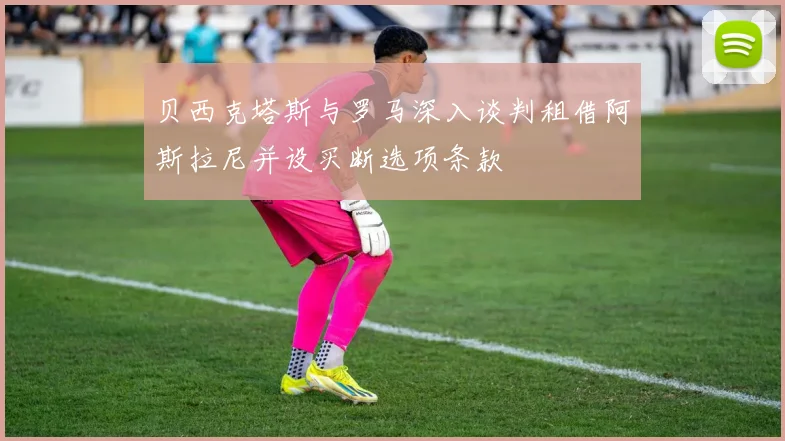 贝西克塔斯与罗马深入谈判租借阿斯拉尼并设买断选项条款