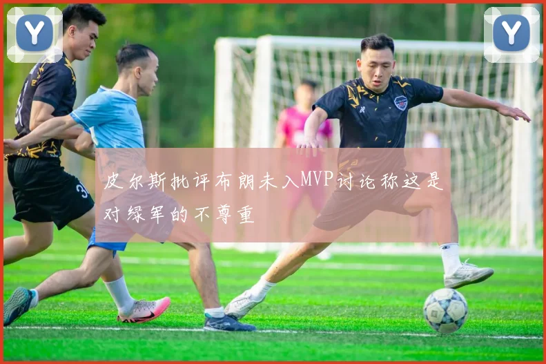 皮尔斯批评布朗未入MVP讨论称这是对绿军的不尊重