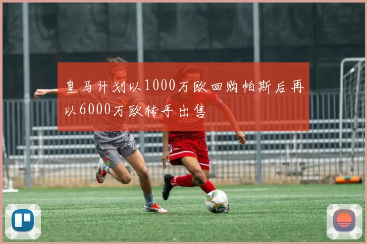 皇马计划以1000万欧回购帕斯后再以6000万欧转手出售