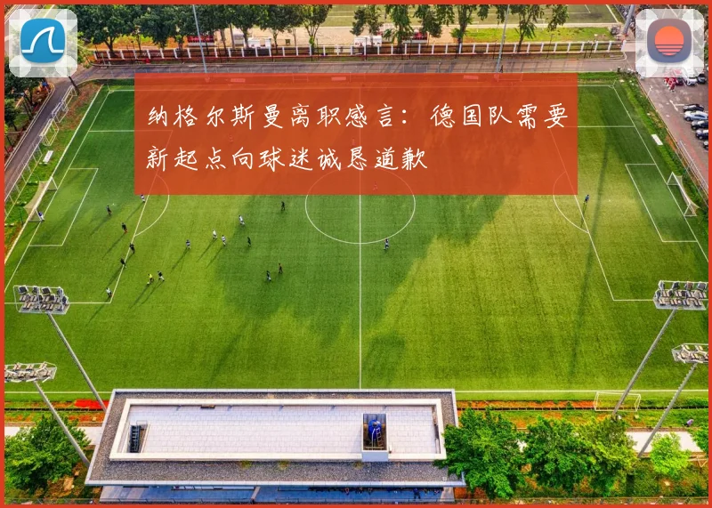 纳格尔斯曼离职感言：德国队需要新起点向球迷诚恳道歉