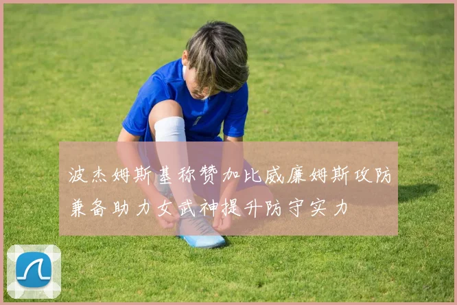 波杰姆斯基称赞加比威廉姆斯攻防兼备助力女武神提升防守实力