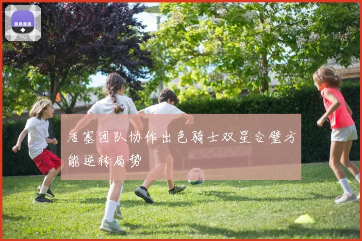 活塞团队协作出色骑士双星合璧方能逆转局势