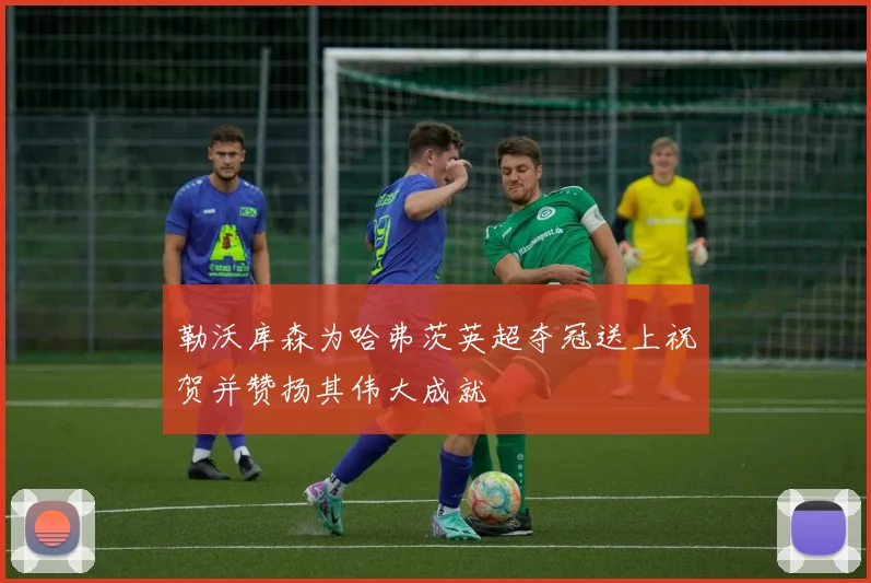 勒沃库森为哈弗茨英超夺冠送上祝贺并赞扬其伟大成就
