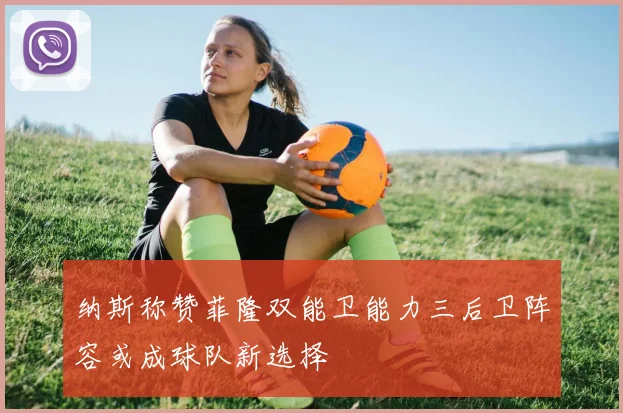 纳斯称赞菲隆双能卫能力三后卫阵容或成球队新选择