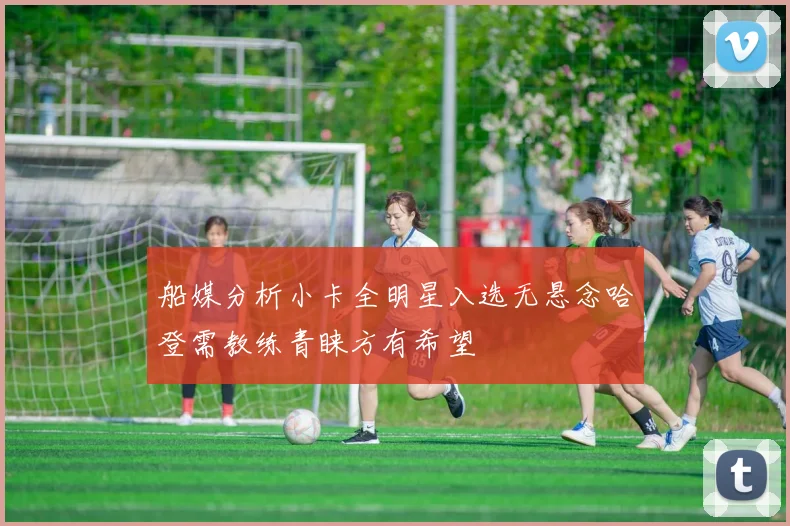 船媒分析小卡全明星入选无悬念哈登需教练青睐方有希望