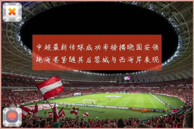 中超最新传球成功率榜揭晓国安领跑海港紧随其后蓉城与西海岸表现不俗