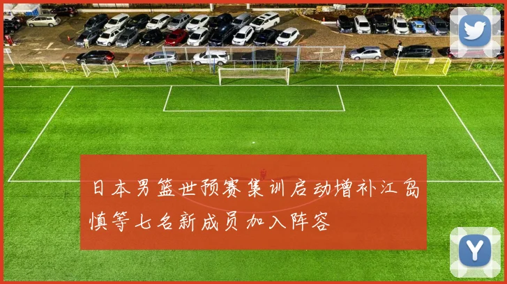 日本男篮世预赛集训启动增补江岛慎等七名新成员加入阵容