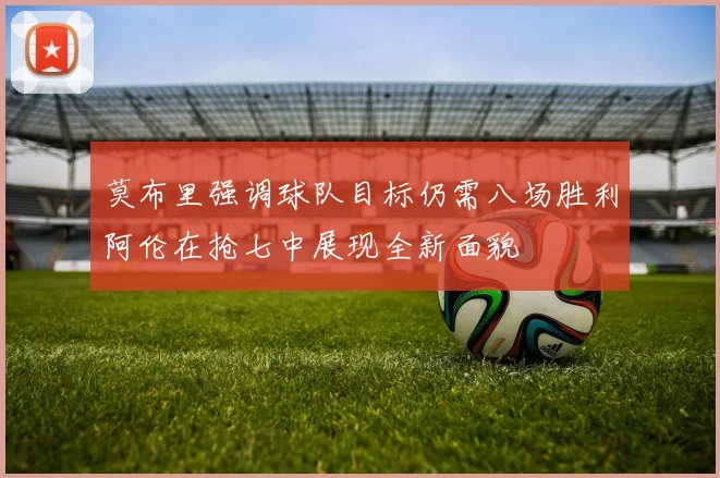 莫布里强调球队目标仍需八场胜利阿伦在抢七中展现全新面貌
