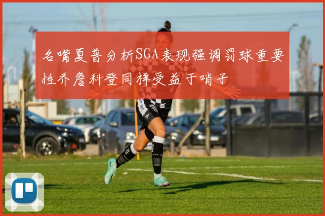 名嘴夏普分析SGA表现强调罚球重要性乔詹科登同样受益于哨子