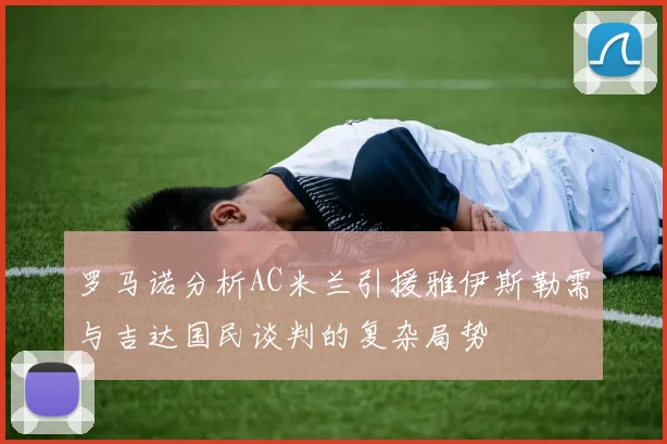 罗马诺分析AC米兰引援雅伊斯勒需与吉达国民谈判的复杂局势