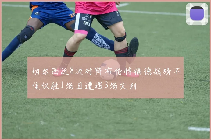 切尔西近8次对阵布伦特福德战绩不佳仅胜1场且遭遇3场失利