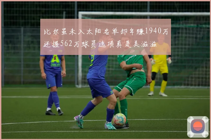 比尔虽未入太阳名单却年赚1940万还握562万球员选项真是美滋滋
