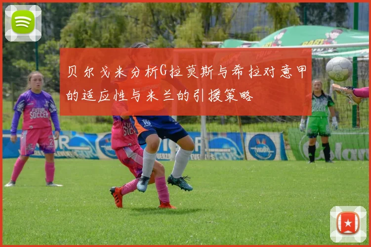 贝尔戈米分析G拉莫斯与希拉对意甲的适应性与米兰的引援策略